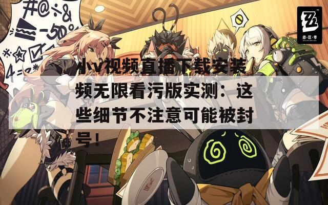 小v视频直播下载安装频无限看污版实测：这些细节不注意可能被封号！