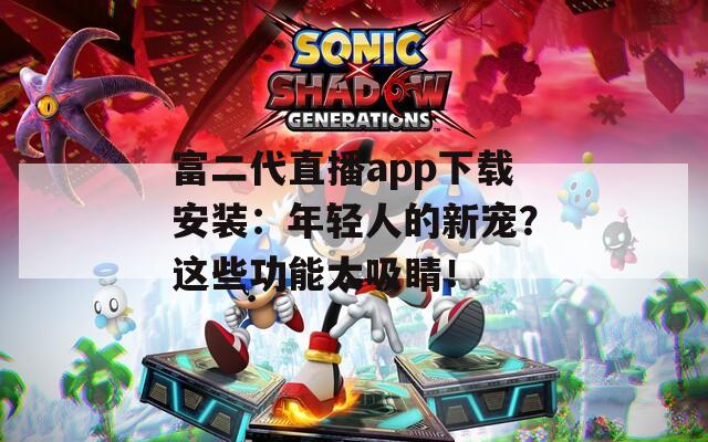 富二代直播app下载安装：年轻人的新宠？这些功能太吸睛！