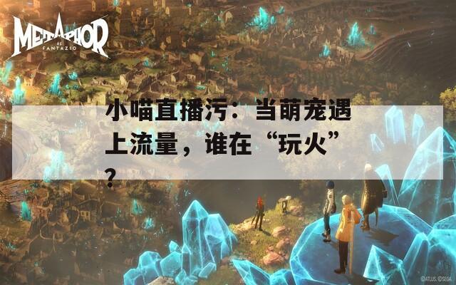 小喵直播污：当萌宠遇上流量，谁在“玩火”？