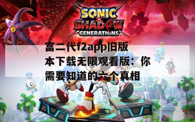 富二代f2app旧版本下载无限观看版：你需要知道的六个真相