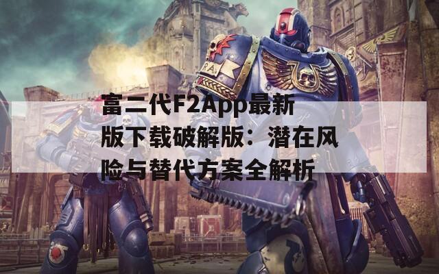 富二代F2App最新版下载破解版：潜在风险与替代方案全解析
