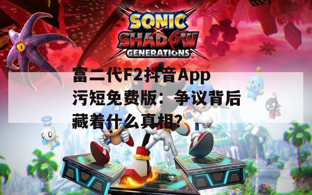富二代F2抖音App污短免费版：争议背后藏着什么真相？