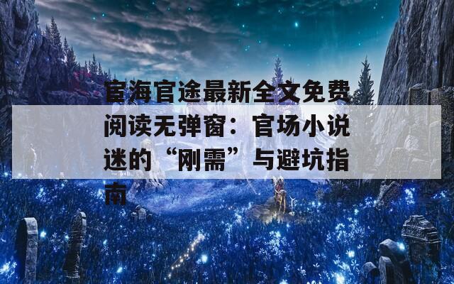 宦海官途最新全文免费阅读无弹窗：官场小说迷的“刚需”与避坑指南