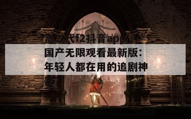富二代f2抖音app国产无限观看最新版：年轻人都在用的追剧神器？