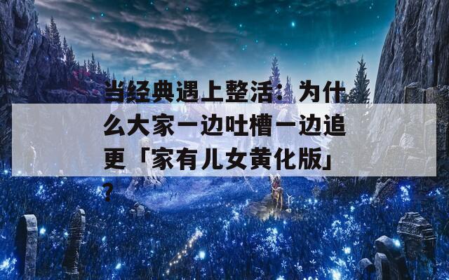 当经典遇上整活：为什么大家一边吐槽一边追更「家有儿女黄化版」？