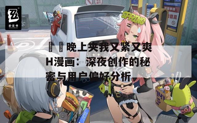 妺妺晚上夹我又紧又爽H漫画：深夜创作的秘密与用户偏好分析