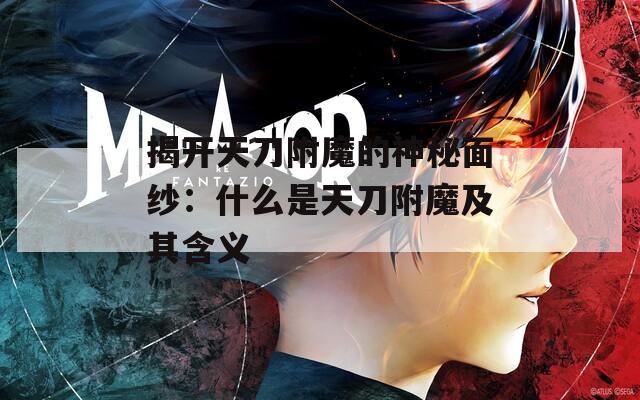 揭开天刀附魔的神秘面纱：什么是天刀附魔及其含义
