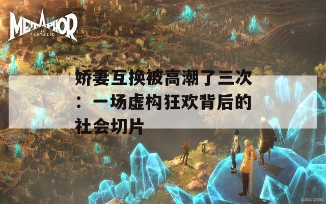 娇妻互换被高潮了三次：一场虚构狂欢背后的社会切片