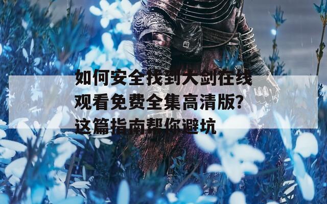 如何安全找到大剑在线观看免费全集高清版？这篇指南帮你避坑