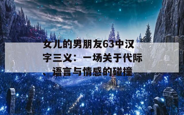 女儿的男朋友63中汉字三义：一场关于代际、语言与情感的碰撞