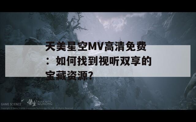 天美星空MV高清免费：如何找到视听双享的宝藏资源？