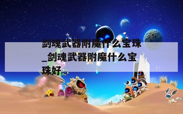 剑魂武器附魔什么宝珠_剑魂武器附魔什么宝珠好
