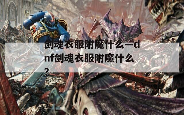 剑魂衣服附魔什么—dnf剑魂衣服附魔什么？