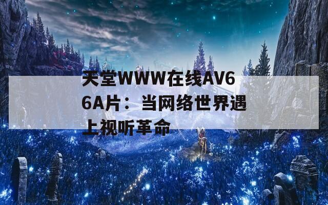 天堂WWW在线АV66A片：当网络世界遇上视听革命
