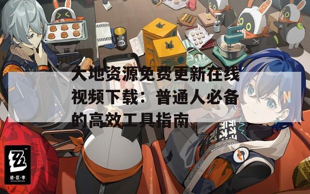 大地资源免费更新在线视频下载：普通人必备的高效工具指南