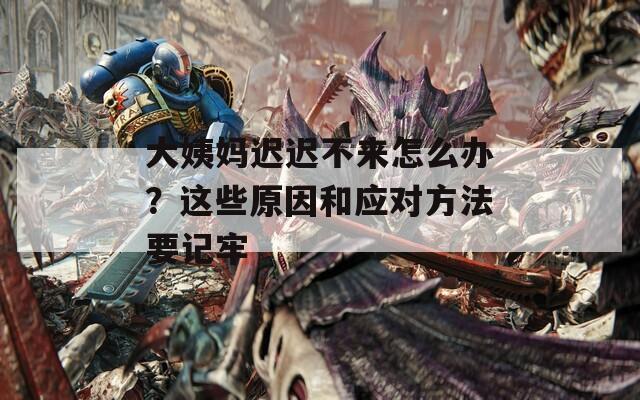 大姨妈迟迟不来怎么办？这些原因和应对方法要记牢