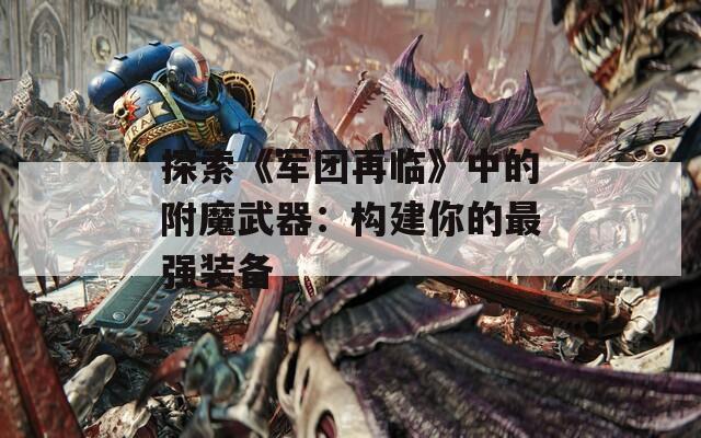 探索《军团再临》中的附魔武器：构建你的最强装备