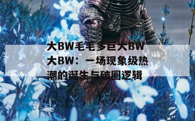 大BW毛毛多巨大BW大BW：一场现象级热潮的诞生与破圈逻辑