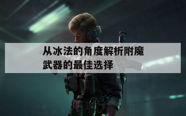 从冰法的角度解析附魔武器的最佳选择