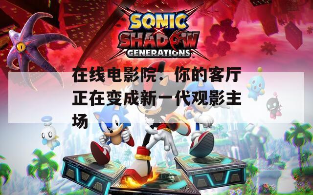 在线电影院：你的客厅正在变成新一代观影主场
