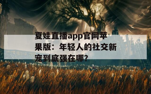 夏娃直播app官网苹果版：年轻人的社交新宠到底强在哪？