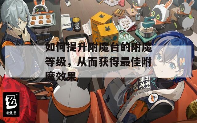 如何提升附魔台的附魔等级，从而获得最佳附魔效果