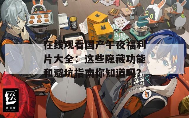 在线观看国产午夜福利片大全：这些隐藏功能和避坑指南你知道吗？