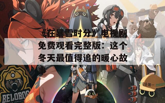 《在暴雪时分》电视剧免费观看完整版：这个冬天最值得追的暖心故事