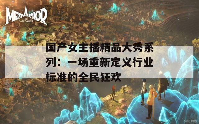 国产女主播精品大秀系列：一场重新定义行业标准的全民狂欢