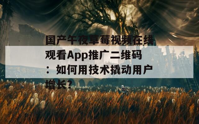 国产午夜草莓视频在线观看App推广二维码：如何用技术撬动用户增长？