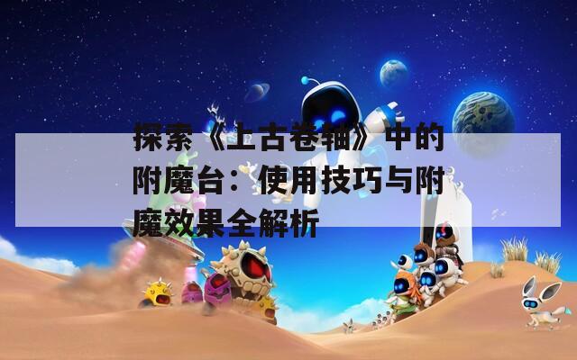 探索《上古卷轴》中的附魔台：使用技巧与附魔效果全解析