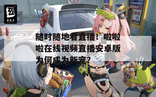 随时随地看直播！啦啦啦在线视频直播安卓版为何成为新宠？