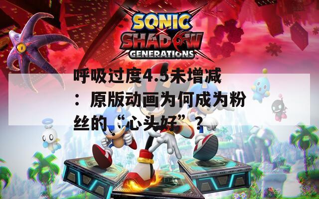 呼吸过度4.5未增减：原版动画为何成为粉丝的“心头好”？