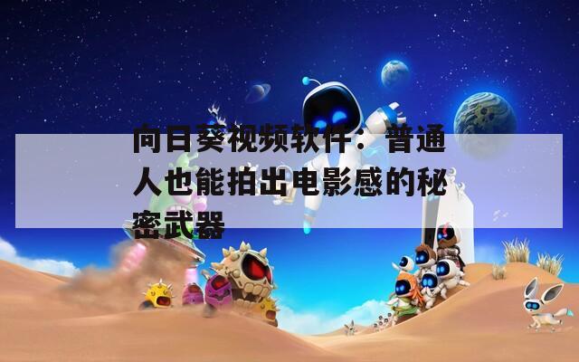 向日葵视频软件：普通人也能拍出电影感的秘密武器