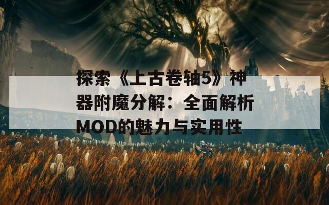 探索《上古卷轴5》神器附魔分解：全面解析MOD的魅力与实用性
