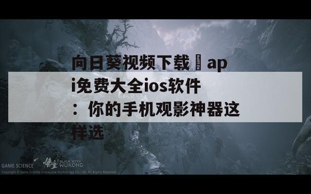 向日葵视频下载汅api免费大全ios软件：你的手机观影神器这样选