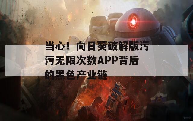 当心！向日葵破解版污污无限次数APP背后的黑色产业链