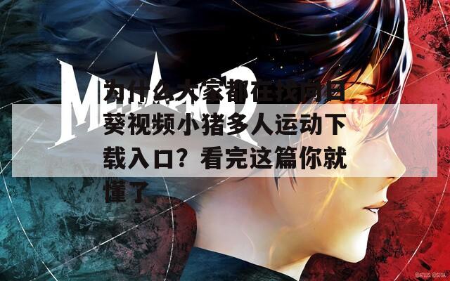 为什么大家都在找向日葵视频小猪多人运动下载入口？看完这篇你就懂了