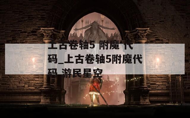 上古卷轴5 附魔 代码_上古卷轴5附魔代码 游民星空