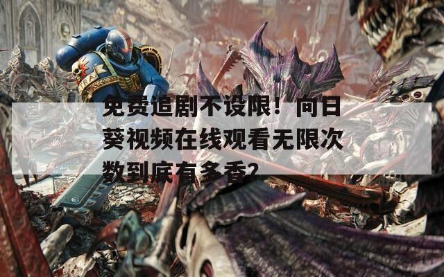 免费追剧不设限！向日葵视频在线观看无限次数到底有多香？
