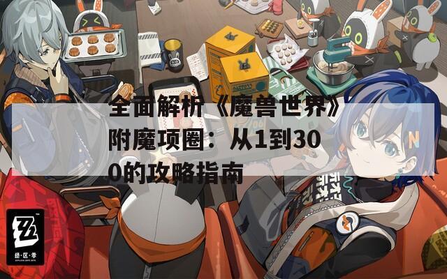 全面解析《魔兽世界》附魔项圈：从1到300的攻略指南