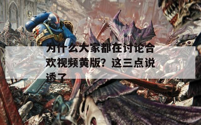 为什么大家都在讨论合欢视频黄版？这三点说透了