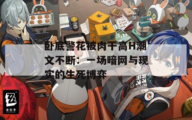 卧底警花被肉干高H潮文不断：一场暗网与现实的生死博弈