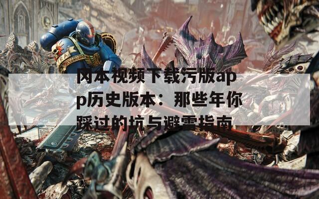冈本视频下载污版app历史版本：那些年你踩过的坑与避雷指南