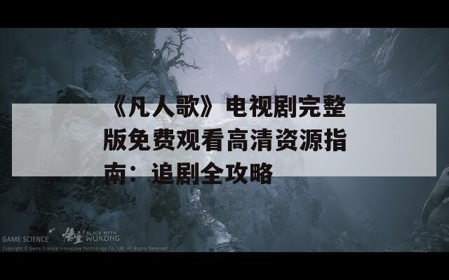 《凡人歌》电视剧完整版免费观看高清资源指南：追剧全攻略