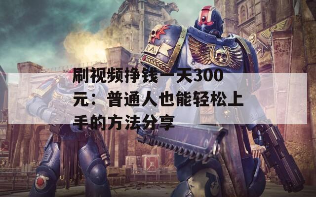 刷视频挣钱一天300元：普通人也能轻松上手的方法分享
