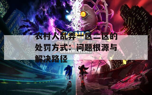 农村人乱弄一区二区的处罚方式：问题根源与解决路径