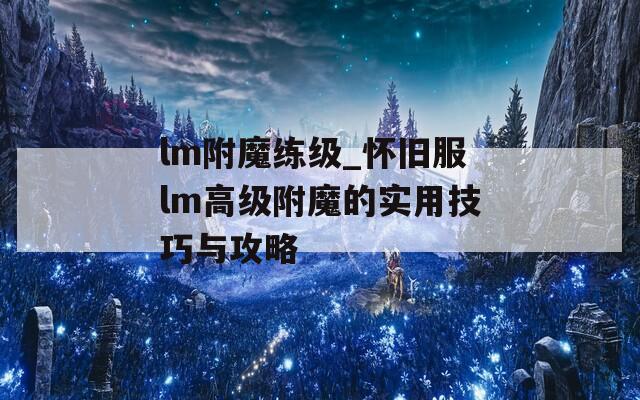 lm附魔练级_怀旧服lm高级附魔的实用技巧与攻略