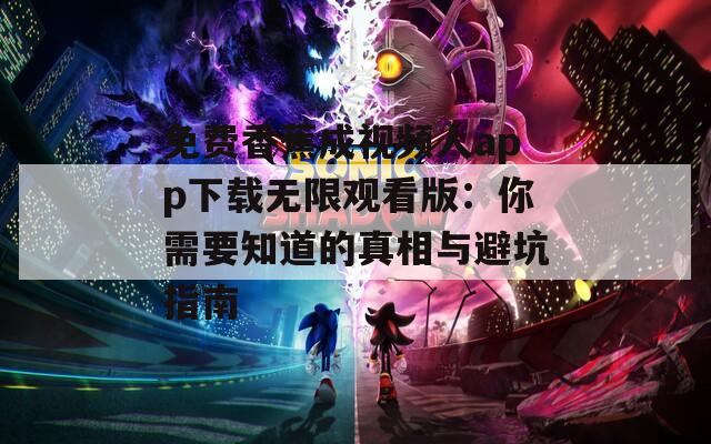 免费香蕉成视频人app下载无限观看版：你需要知道的真相与避坑指南