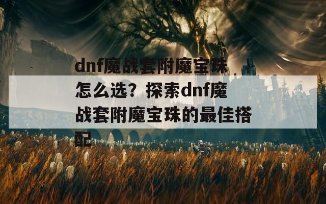 dnf魔战套附魔宝珠怎么选？探索dnf魔战套附魔宝珠的最佳搭配